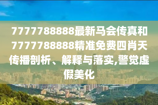 7777788888最新马会传真和7777788888精准免费四肖天传播剖析、解释与落实,警觉虚假美化