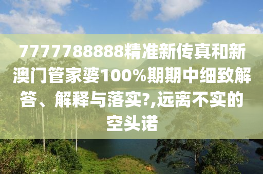 7777788888精准新传真和新澳门管家婆100%期期中细致解答、解释与落实?,远离不实的空头诺