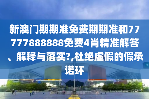 新澳门期期准免费期期准和77777888888免费4肖精准解答、解释与落实?,杜绝虚假的假承诺环