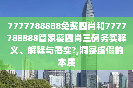 7777788888免费四肖和7777788888管家婆四肖三码务实释义、解释与落实?,洞察虚假的本质