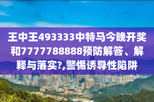 王中王493333中特马今晚开奖和7777788888预防解答、解释与落实?,警惕诱导性陷阱