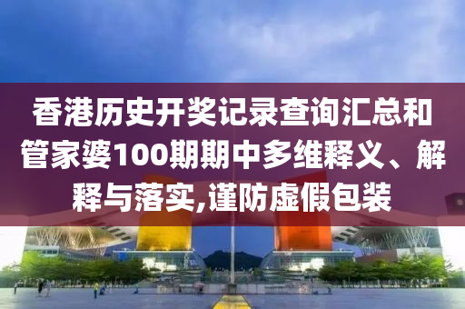 香港历史开奖记录查询汇总和管家婆100期期中多维释义、解释与落实,谨防虚假包装