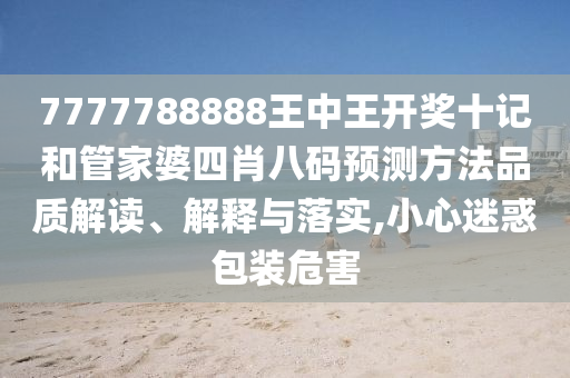 7777788888王中王开奖十记和管家婆四肖八码预测方法品质解读、解释与落实,小心迷惑包装危害