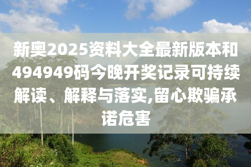 新奥2025资料大全最新版本和494949码今晚开奖记录可持续解读、解释与落实,留心欺骗承诺危害