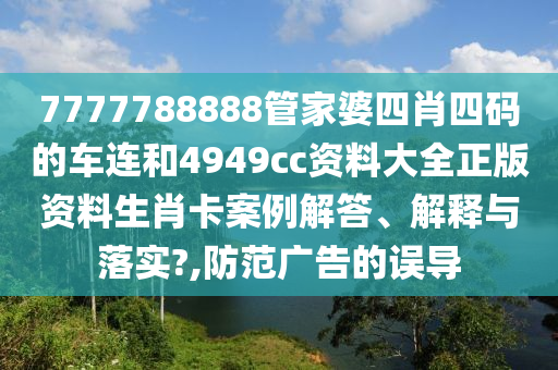 7777788888管家婆四肖四码的车连和4949cc资料大全正版资料生肖卡案例解答、解释与落实?,防范广告的误导