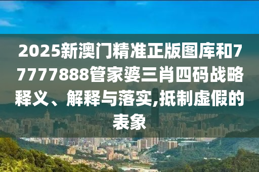 2025新澳门精准正版图库和77777888管家婆三肖四码战略释义、解释与落实,抵制虚假的表象
