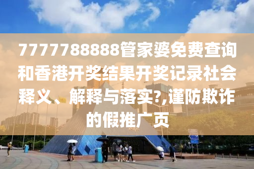 7777788888管家婆免费查询和香港开奖结果开奖记录社会释义、解释与落实?,谨防欺诈的假推广页