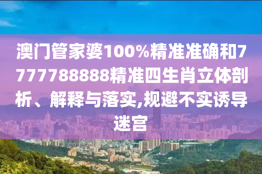 澳门管家婆100%精准准确和7777788888精准四生肖立体剖析、解释与落实,规避不实诱导迷宫