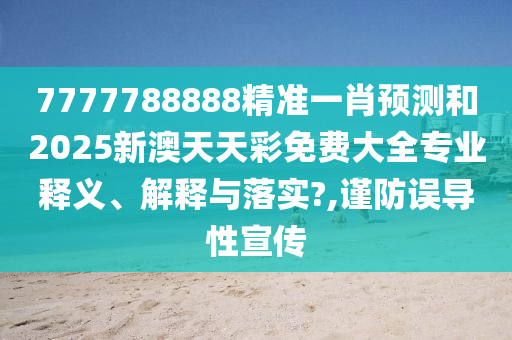 7777788888精准一肖预测和2025新澳天天彩免费大全专业释义、解释与落实?,谨防误导性宣传