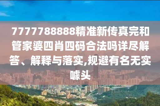 7777788888精准新传真完和管家婆四肖四码合法吗详尽解答、解释与落实,规避有名无实噱头
