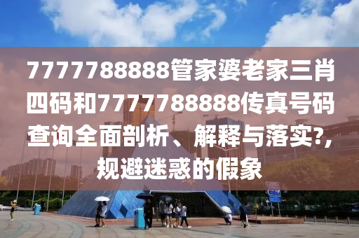7777788888管家婆老家三肖四码和7777788888传真号码查询全面剖析、解释与落实?,规避迷惑的假象