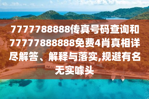 7777788888传真号码查询和77777888888免费4肖真相详尽解答、解释与落实,规避有名无实噱头