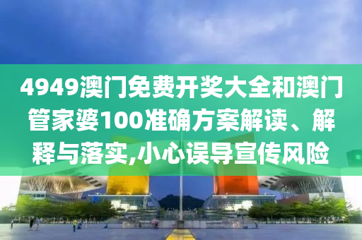 4949澳门免费开奖大全和澳门管家婆100准确方案解读、解释与落实,小心误导宣传风险