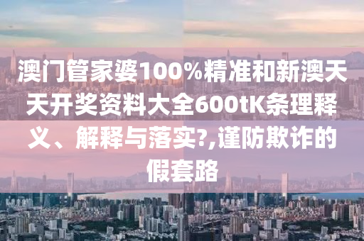 澳门管家婆100%精准和新澳天天开奖资料大全600tK条理释义、解释与落实?,谨防欺诈的假套路