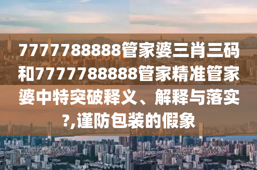 7777788888管家婆三肖三码和7777788888管家精准管家婆中特突破释义、解释与落实?,谨防包装的假象