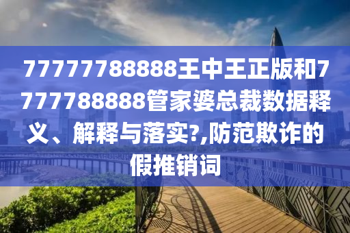 77777788888王中王正版和7777788888管家婆总裁数据释义、解释与落实?,防范欺诈的假推销词