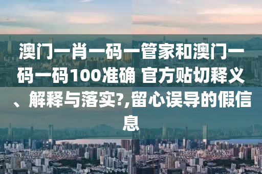 澳门一肖一码一管家和澳门一码一码100准确 官方贴切释义、解释与落实?,留心误导的假信息