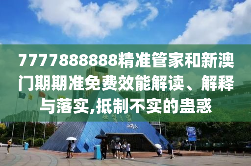 7777888888精准管家和新澳门期期准免费效能解读、解释与落实,抵制不实的蛊惑
