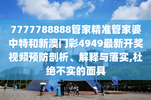 7777788888管家精准管家婆中特和新澳门彩4949最新开奖视频预防剖析、解释与落实,杜绝不实的面具