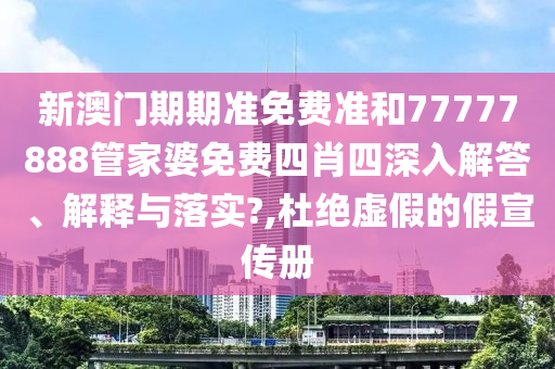 新澳门期期准免费准和77777888管家婆免费四肖四深入解答、解释与落实?,杜绝虚假的假宣传册