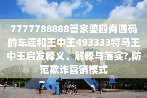7777788888管家婆四肖四码的车连和王中王493333特马王中王启发释义、解释与落实?,防范欺诈营销模式