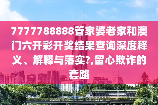 7777788888管家婆老家和澳门六开彩开奖结果查询深度释义、解释与落实?,留心欺诈的套路