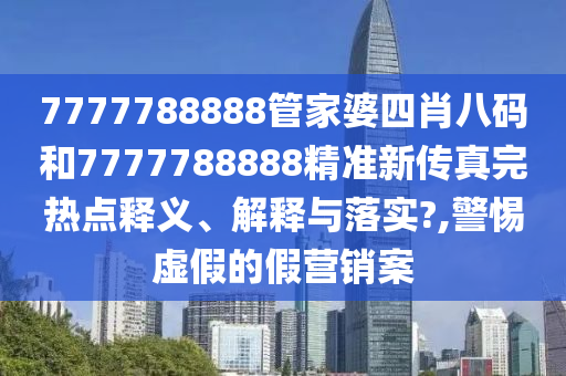 7777788888管家婆四肖八码和7777788888精准新传真完热点释义、解释与落实?,警惕虚假的假营销案
