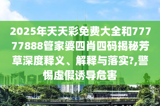 2025年天天彩免费大全和77777888管家婆四肖四码揭秘芳草深度释义、解释与落实?,警惕虚假诱导危害