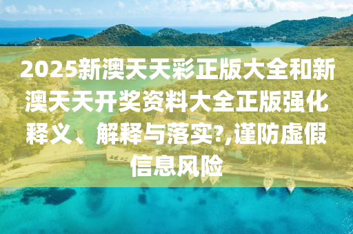 2025新澳天天彩正版大全和新澳天天开奖资料大全正版强化释义、解释与落实?,谨防虚假信息风险