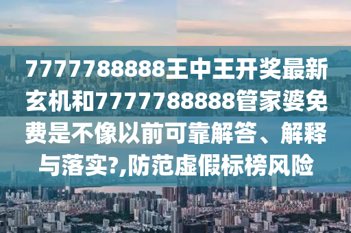 7777788888王中王开奖最新玄机和7777788888管家婆免费是不像以前可靠解答、解释与落实?,防范虚假标榜风险