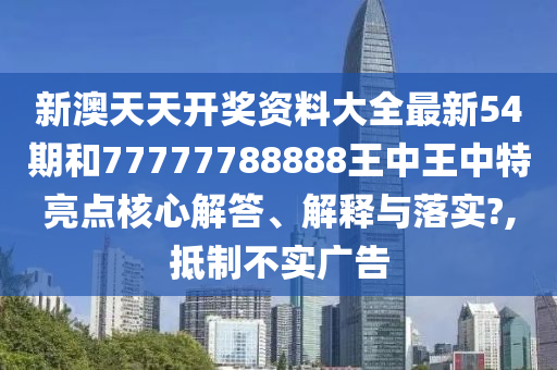 新澳天天开奖资料大全最新54期和77777788888王中王中特亮点核心解答、解释与落实?,抵制不实广告