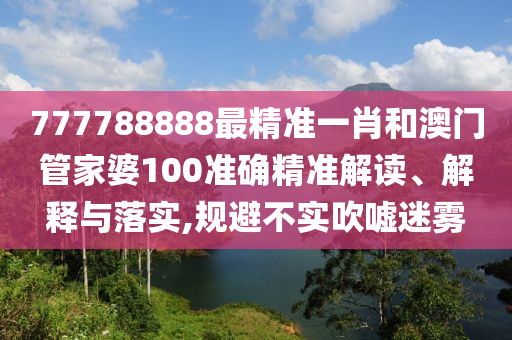 777788888最精准一肖和澳门管家婆100准确精准解读、解释与落实,规避不实吹嘘迷雾