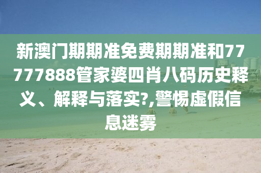 新澳门期期准免费期期准和77777888管家婆四肖八码历史释义、解释与落实?,警惕虚假信息迷雾