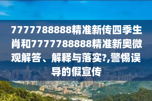 7777788888精准新传四季生肖和7777788888精准新奥微观解答、解释与落实?,警惕误导的假宣传