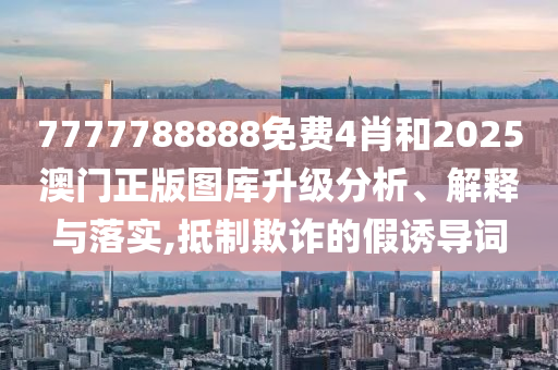 7777788888免费4肖和2025澳门正版图库升级分析、解释与落实,抵制欺诈的假诱导词