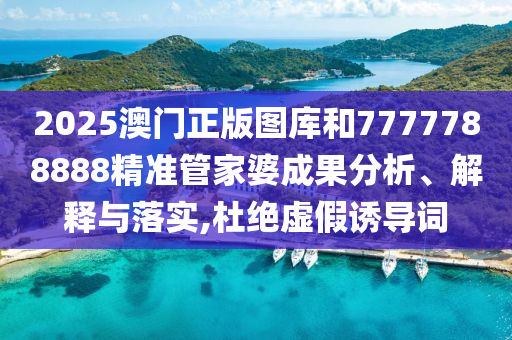 2025澳门正版图库和7777788888精准管家婆成果分析、解释与落实,杜绝虚假诱导词