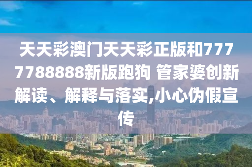 天天彩澳门天天彩正版和7777788888新版跑狗 管家婆创新解读、解释与落实,小心伪假宣传