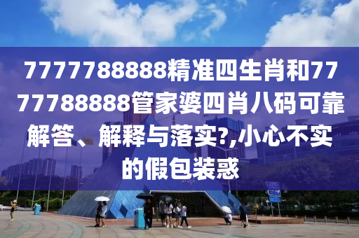 7777788888精准四生肖和7777788888管家婆四肖八码可靠解答、解释与落实?,小心不实的假包装惑