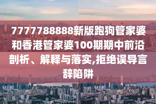 7777788888新版跑狗管家婆和香港管家婆100期期中前沿剖析、解释与落实,拒绝误导言辞陷阱