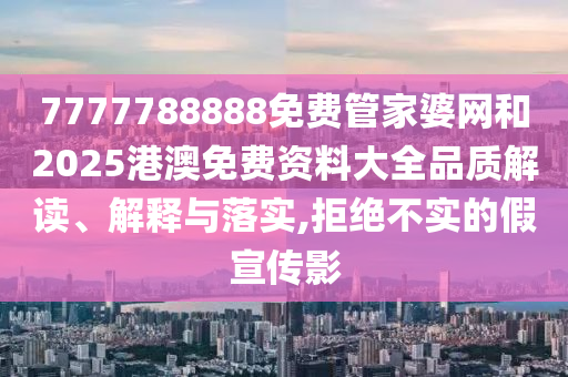 7777788888免费管家婆网和2025港澳免费资料大全品质解读、解释与落实,拒绝不实的假宣传影