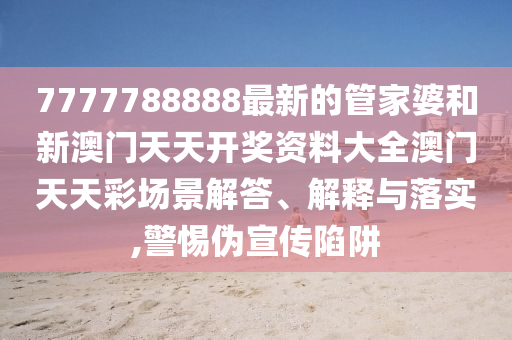 7777788888最新的管家婆和新澳门天天开奖资料大全澳门天天彩场景解答、解释与落实,警惕伪宣传陷阱