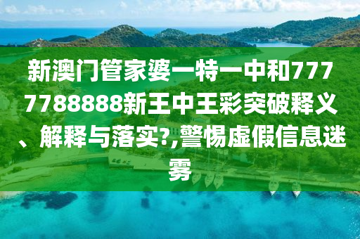 新澳门管家婆一特一中和7777788888新王中王彩突破释义、解释与落实?,警惕虚假信息迷雾