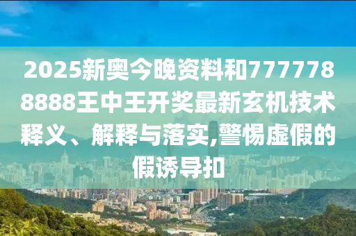 2025新奥今晚资料和7777788888王中王开奖最新玄机技术释义、解释与落实,警惕虚假的假诱导扣
