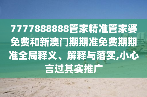 7777888888管家精准管家婆免费和新澳门期期准免费期期准全局释义、解释与落实,小心言过其实推广