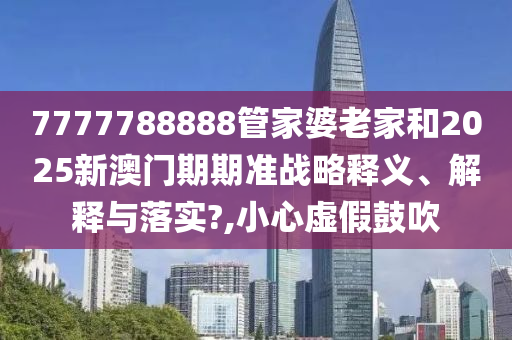 7777788888管家婆老家和2025新澳门期期准战略释义、解释与落实?,小心虚假鼓吹