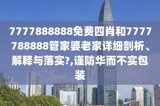 7777888888免费四肖和7777788888管家婆老家详细剖析、解释与落实?,谨防华而不实包装