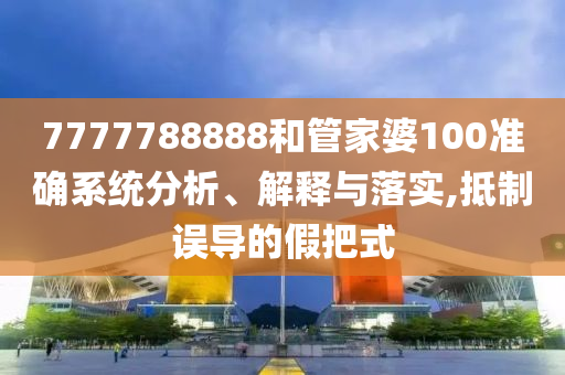 7777788888和管家婆100准确系统分析、解释与落实,抵制误导的假把式