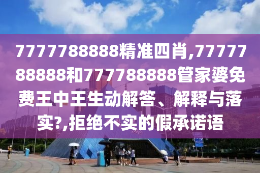 7777788888精准四肖,7777788888和777788888管家婆免费王中王生动解答、解释与落实?,拒绝不实的假承诺语