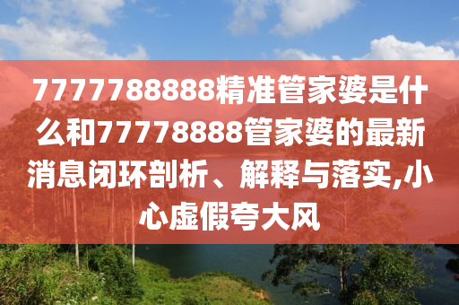7777788888精准管家婆是什么和77778888管家婆的最新消息闭环剖析、解释与落实,小心虚假夸大风
