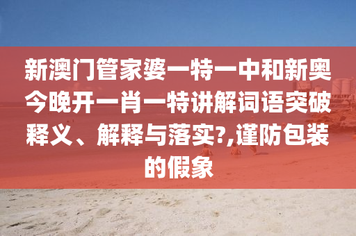 新澳门管家婆一特一中和新奥今晚开一肖一特讲解词语突破释义、解释与落实?,谨防包装的假象
